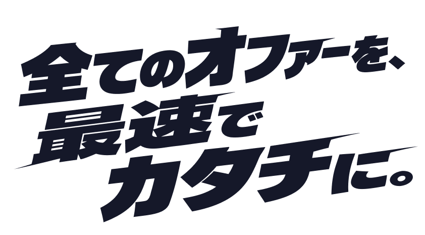 全てのオファーを最速でカタチに。